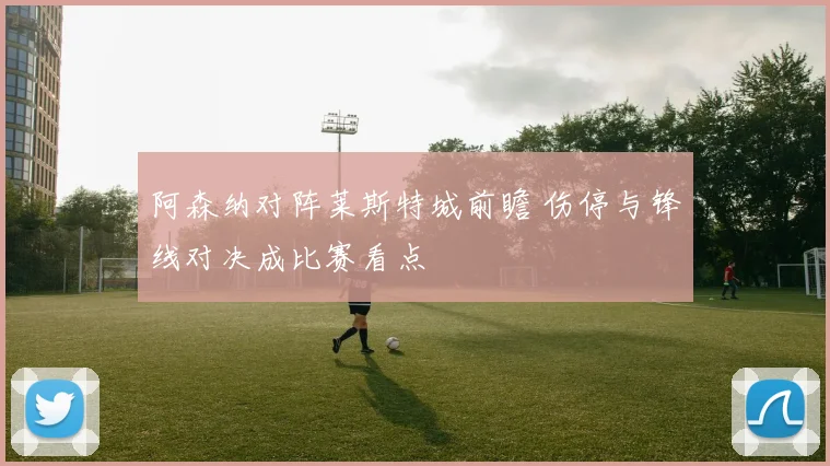 阿森纳对阵莱斯特城前瞻 伤停与锋线对决成比赛看点