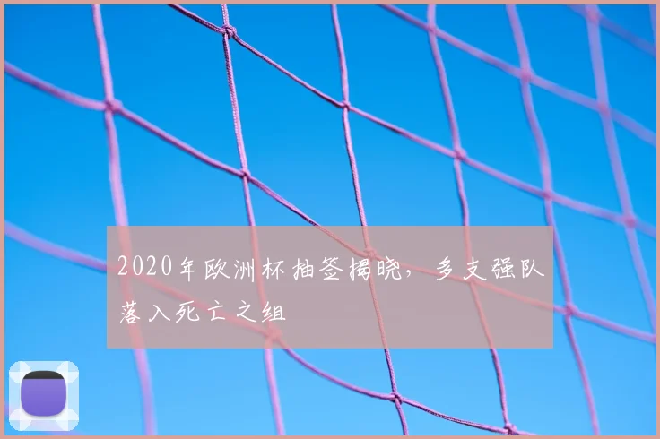 2020年欧洲杯抽签揭晓,多支强队落入死亡之组