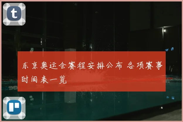 东京奥运会赛程安排公布 各项赛事时间表一览