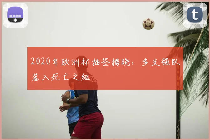 2020年欧洲杯抽签揭晓，多支强队落入死亡之组