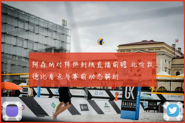 阿森纳对阵热刺线直播前瞻 北伦敦德比看点与赛前动态解析