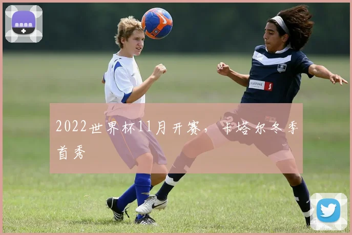 2022世界杯11月开赛，卡塔尔冬季首秀