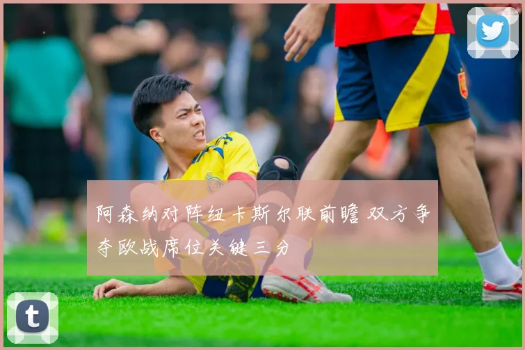 阿森纳对阵纽卡斯尔联前瞻 双方争夺欧战席位关键三分