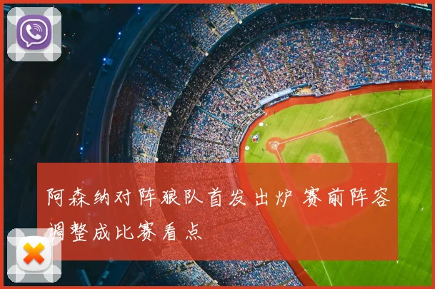 阿森纳对阵狼队首发出炉 赛前阵容调整成比赛看点