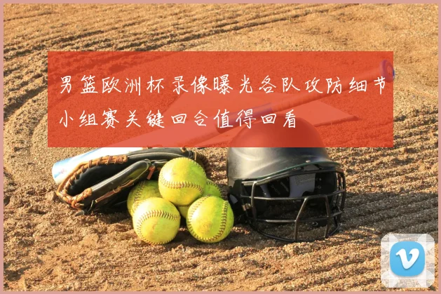 男篮欧洲杯录像曝光各队攻防细节小组赛关键回合值得回看