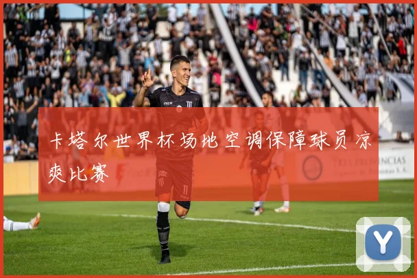 卡塔尔世界杯场地空调保障球员凉爽比赛