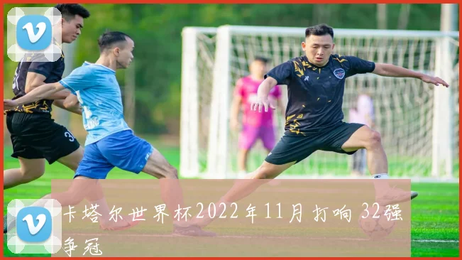 卡塔尔世界杯2022年11月打响 32强争冠