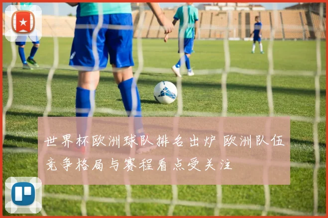 世界杯欧洲球队排名出炉 欧洲队伍竞争格局与赛程看点受关注