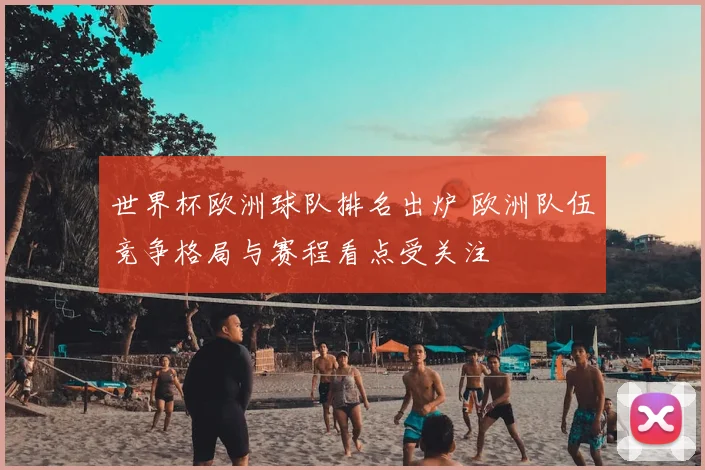 世界杯欧洲球队排名出炉 欧洲队伍竞争格局与赛程看点受关注