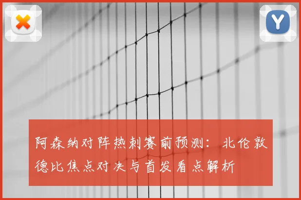 阿森纳对阵热刺赛前预测：北伦敦德比焦点对决与首发看点解析