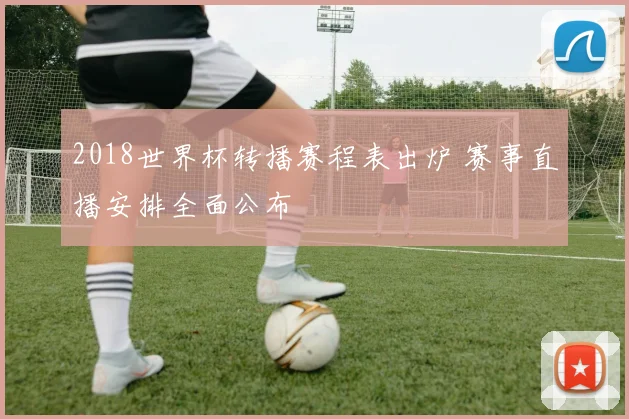 2018世界杯转播赛程表出炉 赛事直播安排全面公布