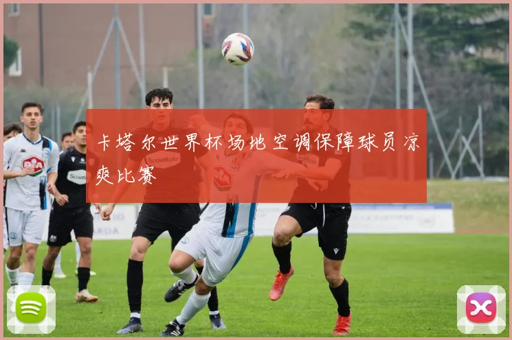 卡塔尔世界杯场地空调保障球员凉爽比赛