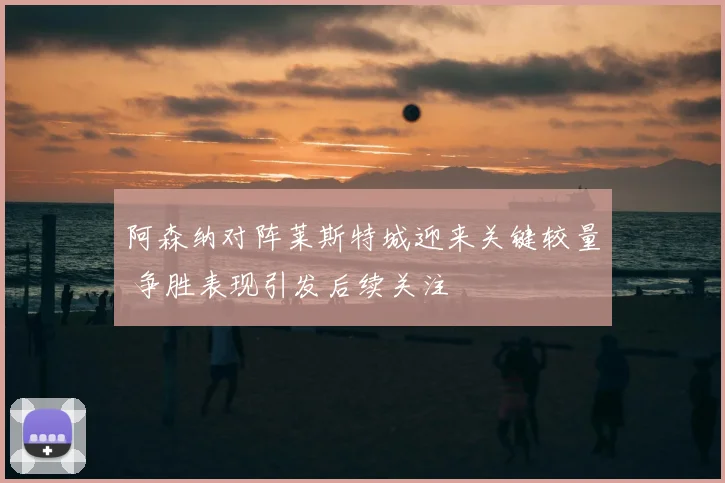 阿森纳对阵莱斯特城迎来关键较量 争胜表现引发后续关注