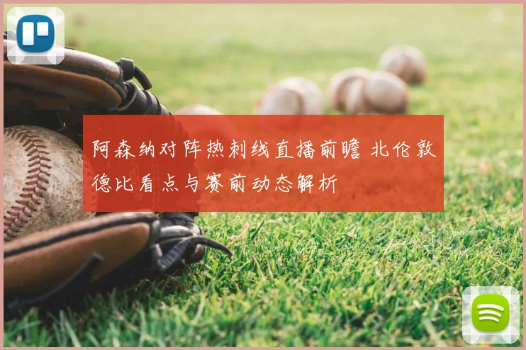 阿森纳对阵热刺线直播前瞻 北伦敦德比看点与赛前动态解析