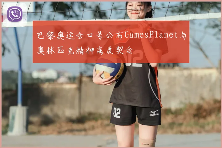巴黎奥运会口号公布GamesPlanet与奥林匹克精神高度契合
