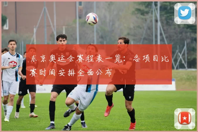 东京奥运会赛程表一览:各项目比赛时间安排全面公布