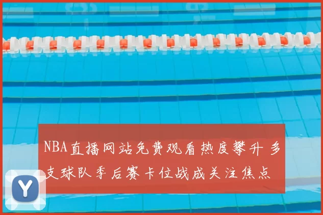 NBA直播网站免费观看热度攀升 多支球队季后赛卡位战成关注焦点