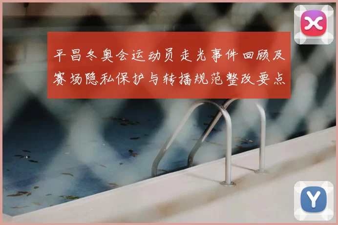 平昌冬奥会运动员走光事件回顾及赛场隐私保护与转播规范整改要点