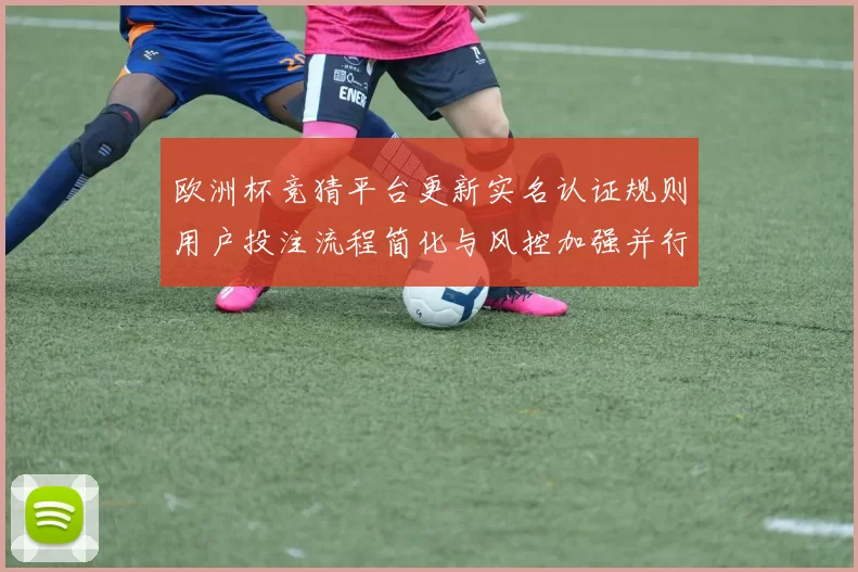 欧洲杯竞猜平台更新实名认证规则用户投注流程简化与风控加强并行