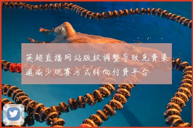 英超直播网站版权调整导致免费渠道减少观赛方式转向付费平台