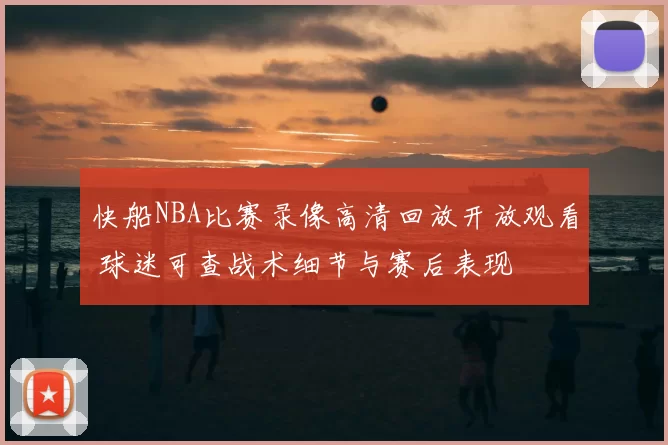 快船NBA比赛录像高清回放开放观看 球迷可查战术细节与赛后表现