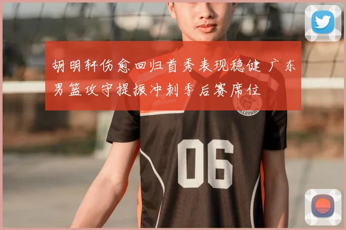 胡明轩伤愈回归首秀表现稳健 广东男篮攻守提振冲刺季后赛席位