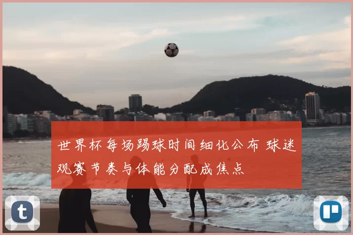 世界杯每场踢球时间细化公布 球迷观赛节奏与体能分配成焦点