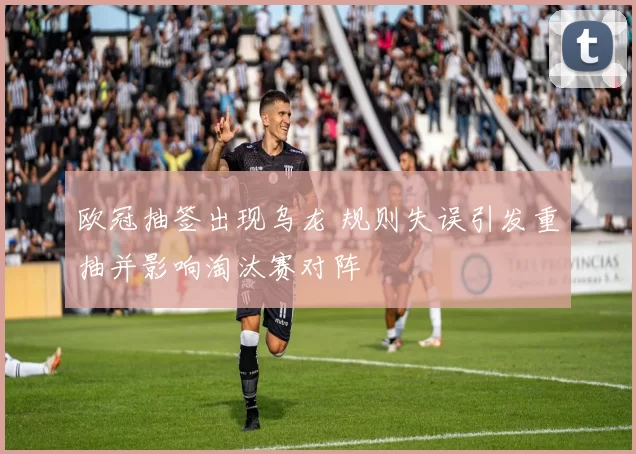 欧冠抽签出现乌龙 规则失误引发重抽并影响淘汰赛对阵