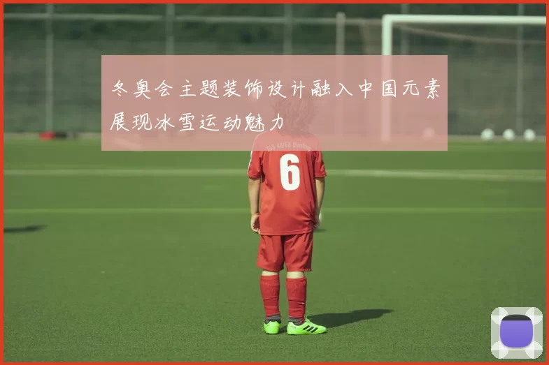 冬奥会主题装饰设计融入中国元素展现冰雪运动魅力