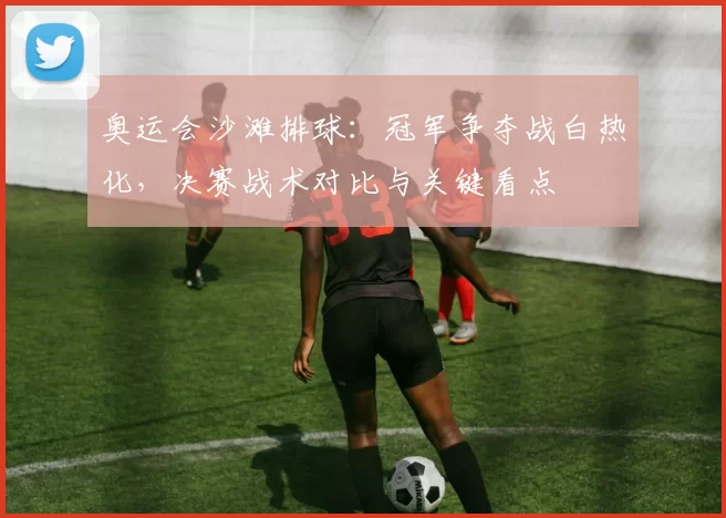 奥运会沙滩排球：冠军争夺战白热化，决赛战术对比与关键看点