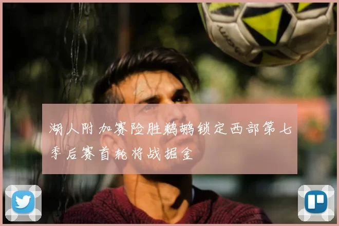 湖人附加赛险胜鹈鹕锁定西部第七季后赛首轮将战掘金