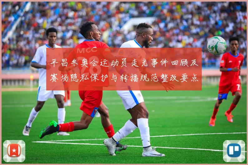 平昌冬奥会运动员走光事件回顾及赛场隐私保护与转播规范整改要点