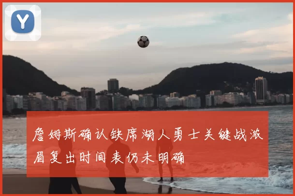 詹姆斯确认缺席湖人勇士关键战浓眉复出时间表仍未明确