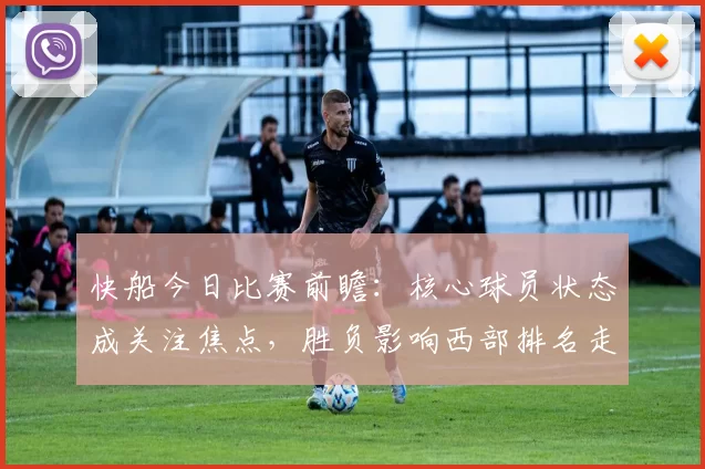 快船今日比赛前瞻：核心球员状态成关注焦点，胜负影响西部排名走向