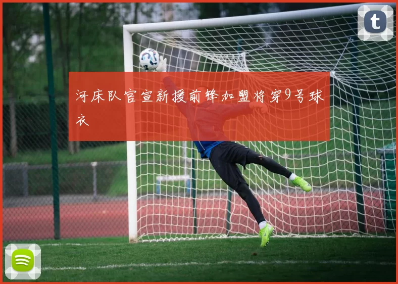 河床队官宣新援前锋加盟将穿9号球衣