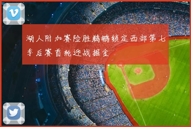 湖人附加赛险胜鹈鹕锁定西部第七季后赛首轮迎战掘金