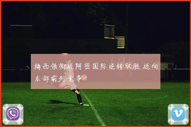 梅西领衔迈阿密国际逆转取胜 迈向东部前列竞争