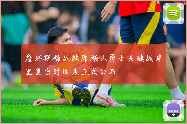 詹姆斯确认缺席湖人勇士关键战库里复出时间表正式公布