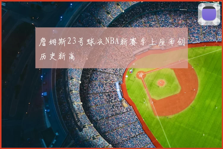 詹姆斯23号球衣NBA新赛季上座率创历史新高