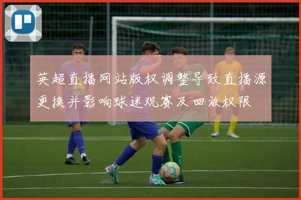 英超直播网站版权调整导致直播源更换并影响球迷观赛及回放权限