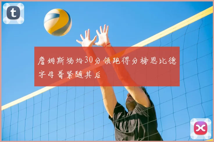 詹姆斯场均30分领跑得分榜恩比德字母哥紧随其后