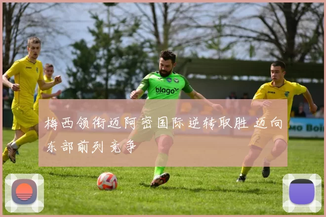 梅西领衔迈阿密国际逆转取胜 迈向东部前列竞争