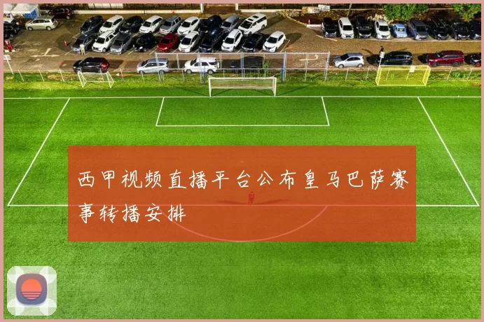 西甲视频直播平台公布皇马巴萨赛事转播安排