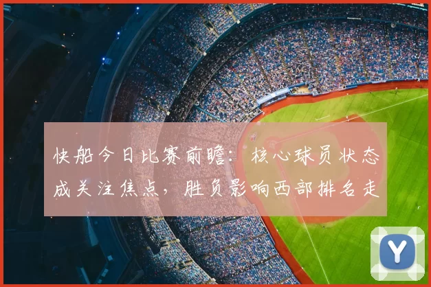 快船今日比赛前瞻：核心球员状态成关注焦点，胜负影响西部排名走向
