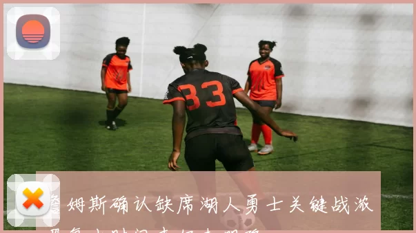 詹姆斯确认缺席湖人勇士关键战浓眉复出时间表仍未明确