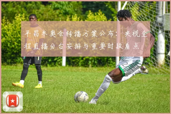 平昌冬奥会转播方案公布：央视全程直播分台安排与重要时段看点
