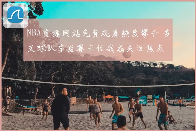NBA直播网站免费观看热度攀升 多支球队季后赛卡位战成关注焦点