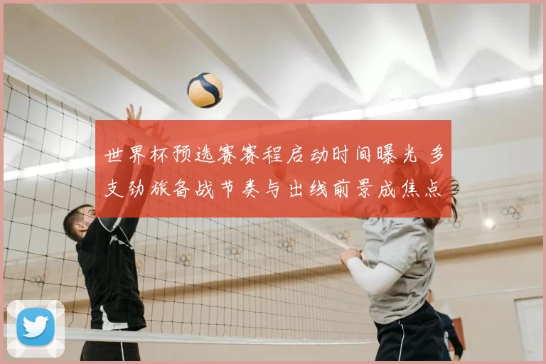 世界杯预选赛赛程启动时间曝光 多支劲旅备战节奏与出线前景成焦点