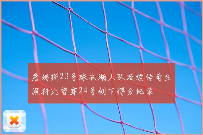 詹姆斯23号球衣湖人队延续传奇生涯科比曾穿24号创下得分纪录