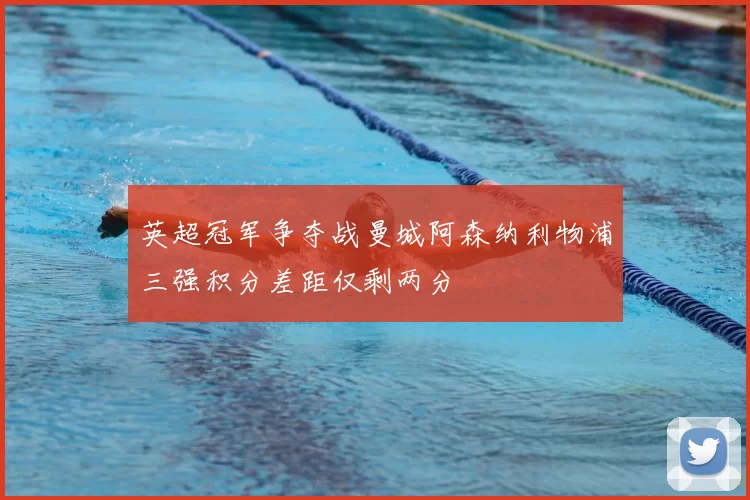 英超冠军争夺战曼城阿森纳利物浦三强积分差距仅剩两分